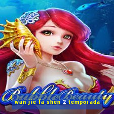 wan jie fa shen 2 temporada